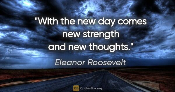 Eleanor Roosevelt quote: "With the new day comes new strength and new thoughts."