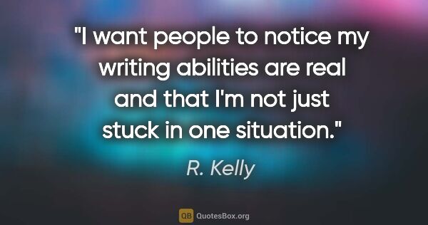 R. Kelly quote: "I want people to notice my writing abilities are real and that..."