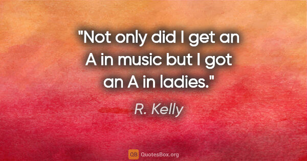 R. Kelly quote: "Not only did I get an A in music but I got an A in ladies."