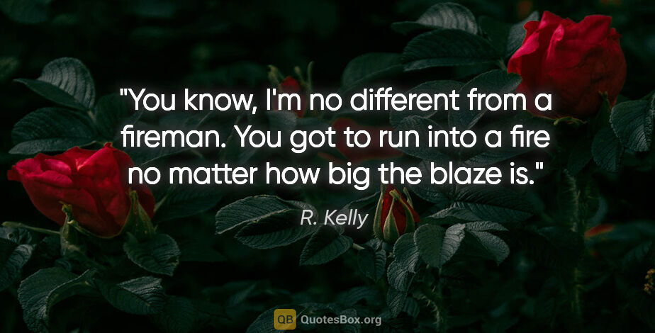 R. Kelly quote: "You know, I'm no different from a fireman. You got to run into..."