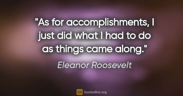 Eleanor Roosevelt quote: "As for accomplishments, I just did what I had to do as things..."