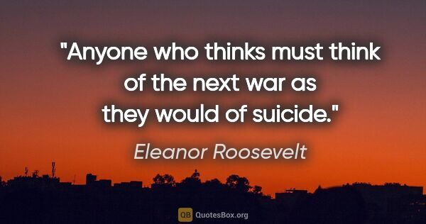 Eleanor Roosevelt quote: "Anyone who thinks must think of the next war as they would of..."