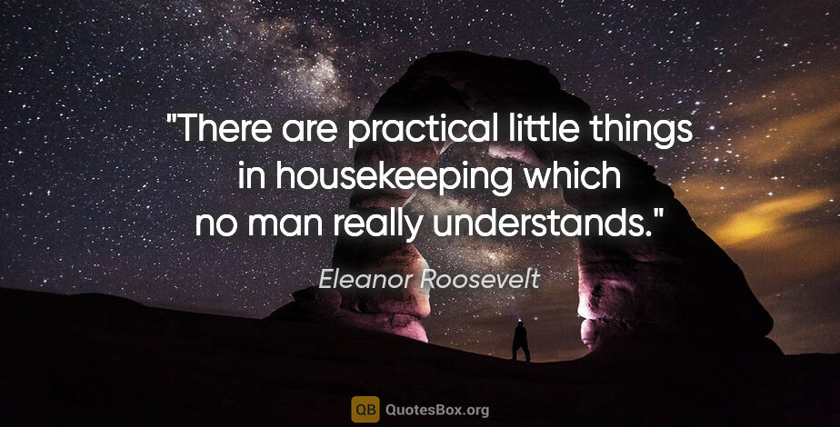 Eleanor Roosevelt quote: "There are practical little things in housekeeping which no man..."