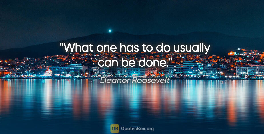 Eleanor Roosevelt quote: "What one has to do usually can be done."