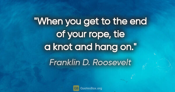 Franklin D. Roosevelt quote: "When you get to the end of your rope, tie a knot and hang on."