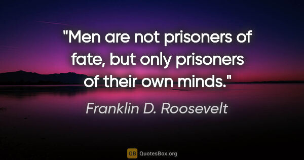 Franklin D. Roosevelt quote: "Men are not prisoners of fate, but only prisoners of their own..."