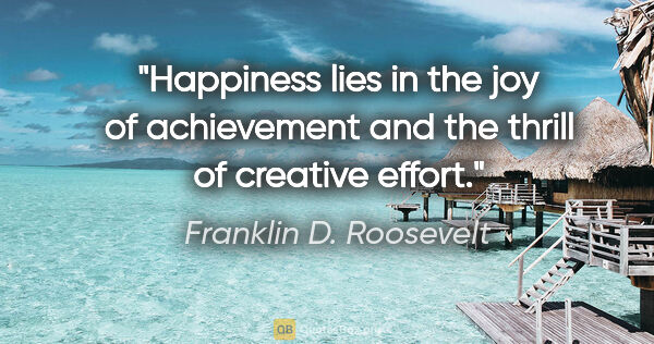 Franklin D. Roosevelt quote: "Happiness lies in the joy of achievement and the thrill of..."