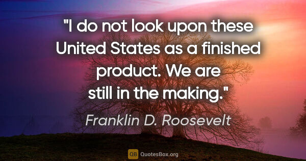 Franklin D. Roosevelt quote: "I do not look upon these United States as a finished product...."