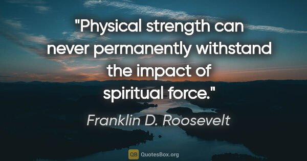 Franklin D. Roosevelt quote: "Physical strength can never permanently withstand the impact..."