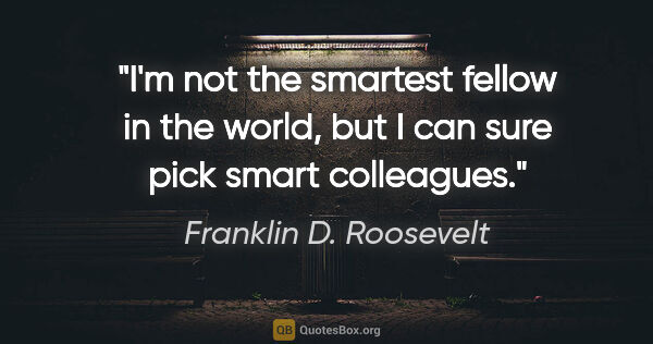 Franklin D. Roosevelt quote: "I'm not the smartest fellow in the world, but I can sure pick..."