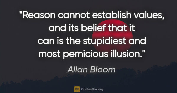 Allan Bloom quote: "Reason cannot establish values, and its belief that it can is..."