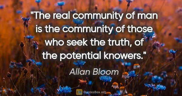 Allan Bloom quote: "The real community of man is the community of those who seek..."