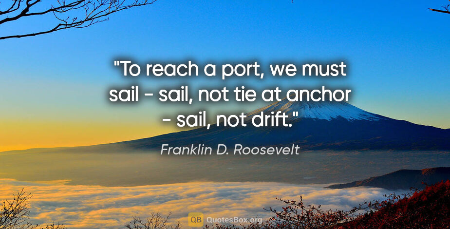 Franklin D. Roosevelt quote: "To reach a port, we must sail - sail, not tie at anchor -..."