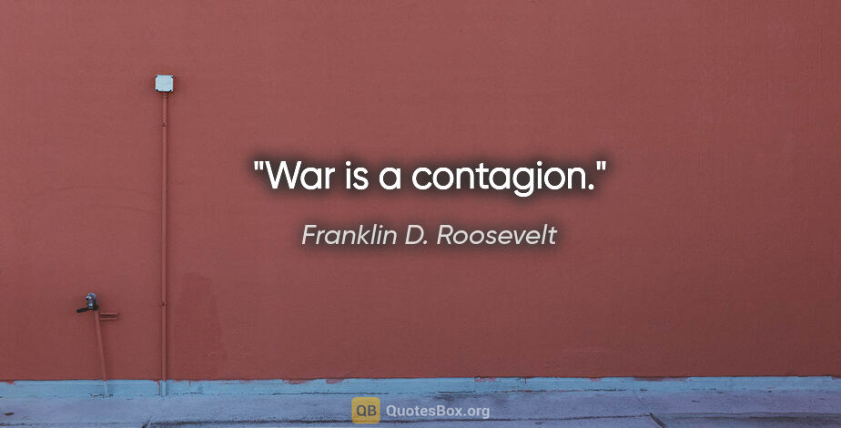 Franklin D. Roosevelt quote: "War is a contagion."