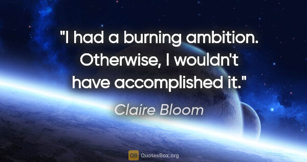 Claire Bloom quote: "I had a burning ambition. Otherwise, I wouldn't have..."