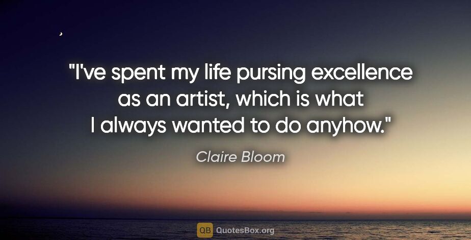 Claire Bloom quote: "I've spent my life pursing excellence as an artist, which is..."