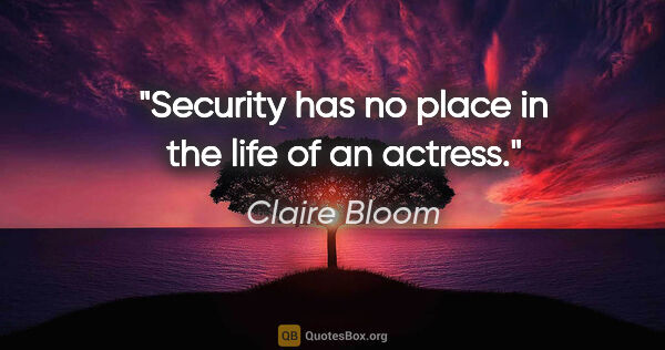 Claire Bloom quote: "Security has no place in the life of an actress."