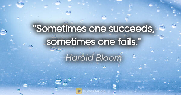 Harold Bloom quote: "Sometimes one succeeds, sometimes one fails."