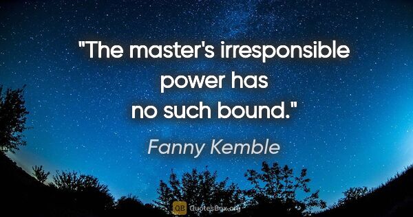 Fanny Kemble quote: "The master's irresponsible power has no such bound."