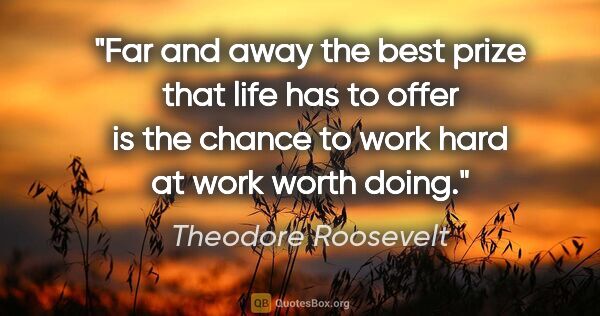 Theodore Roosevelt quote: "Far and away the best prize that life has to offer is the..."