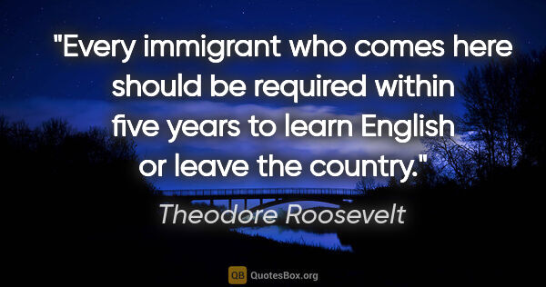 Theodore Roosevelt quote: "Every immigrant who comes here should be required within five..."