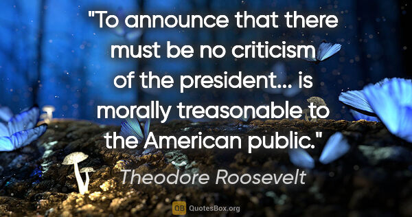 Theodore Roosevelt quote: "To announce that there must be no criticism of the..."