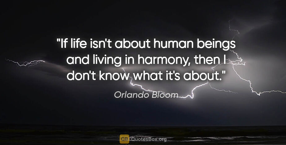 Orlando Bloom quote: "If life isn't about human beings and living in harmony, then I..."