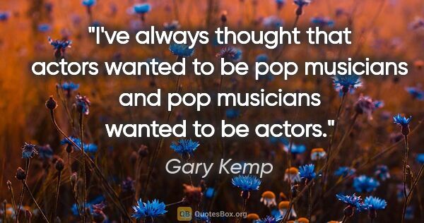 Gary Kemp quote: "I've always thought that actors wanted to be pop musicians and..."