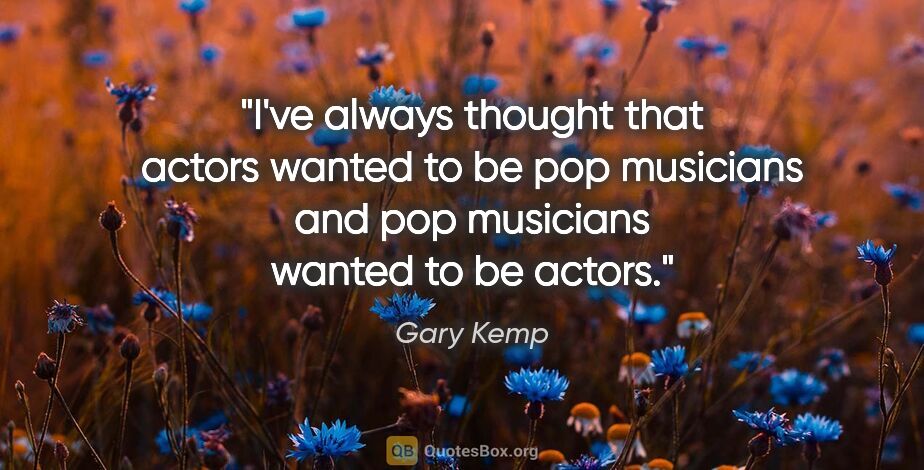 Gary Kemp quote: "I've always thought that actors wanted to be pop musicians and..."