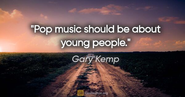 Gary Kemp quote: "Pop music should be about young people."