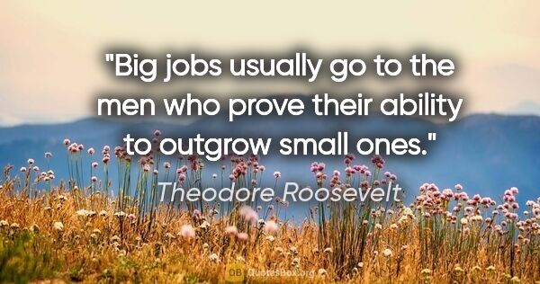 Theodore Roosevelt quote: "Big jobs usually go to the men who prove their ability to..."