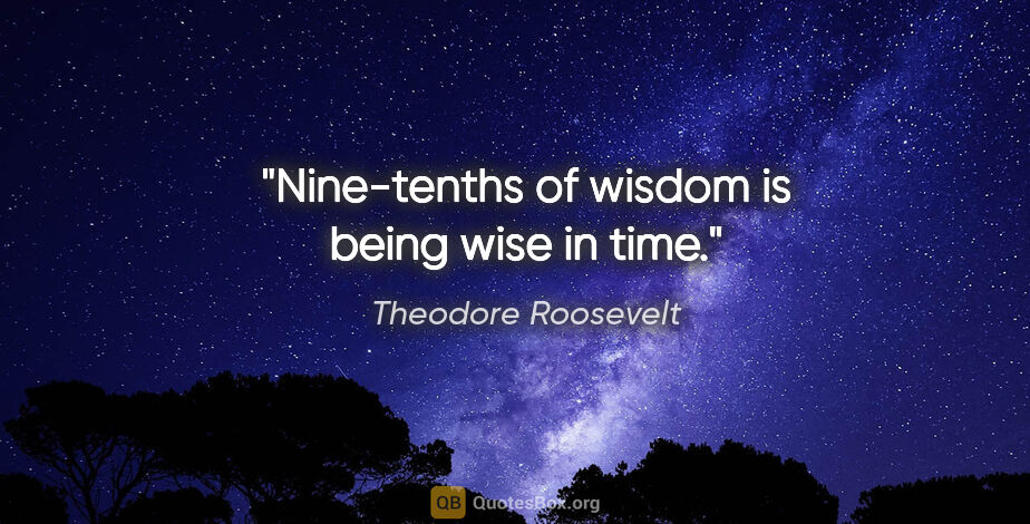 Theodore Roosevelt quote: "Nine-tenths of wisdom is being wise in time."