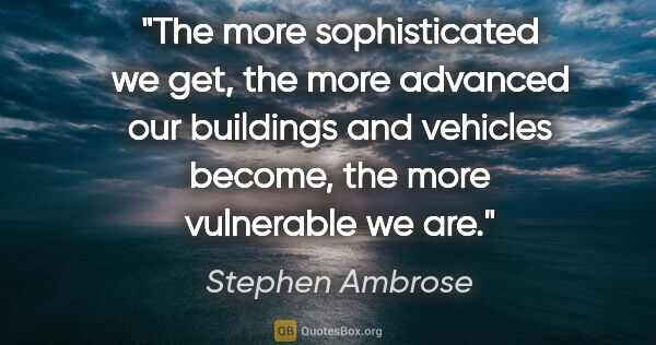 Stephen Ambrose quote: "The more sophisticated we get, the more advanced our buildings..."