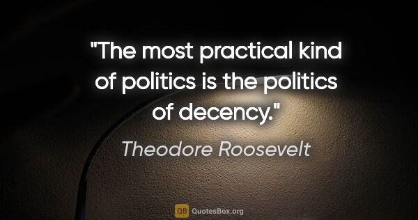 Theodore Roosevelt quote: "The most practical kind of politics is the politics of decency."