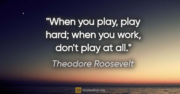 Theodore Roosevelt quote: "When you play, play hard; when you work, don't play at all."