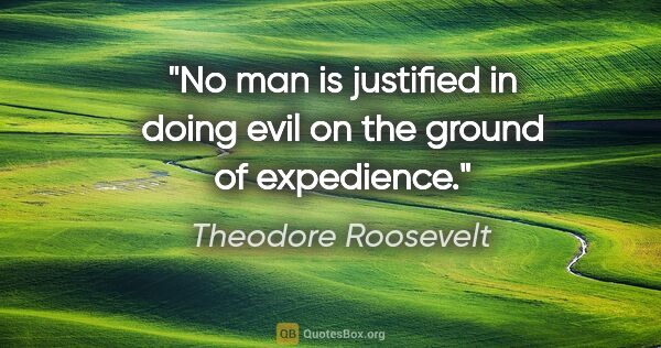 Theodore Roosevelt quote: "No man is justified in doing evil on the ground of expedience."