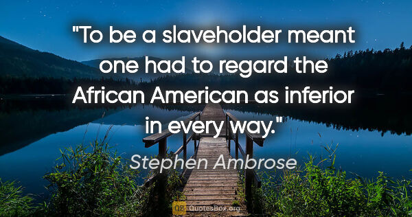 Stephen Ambrose quote: "To be a slaveholder meant one had to regard the African..."