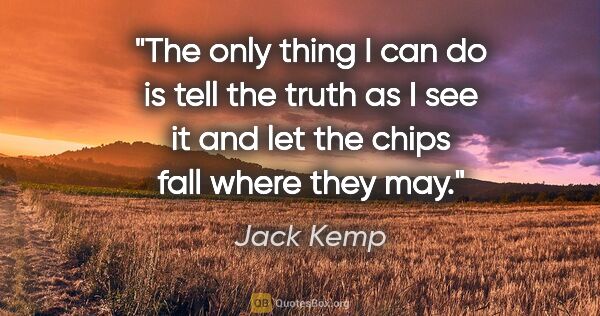 Jack Kemp quote: "The only thing I can do is tell the truth as I see it and let..."