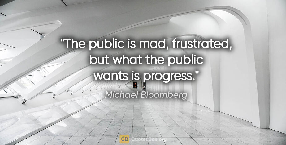 Michael Bloomberg quote: "The public is mad, frustrated, but what the public wants is..."