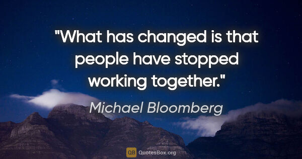 Michael Bloomberg quote: "What has changed is that people have stopped working together."