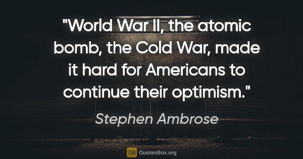 Stephen Ambrose quote: "World War II, the atomic bomb, the Cold War, made it hard for..."