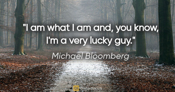 Michael Bloomberg quote: "I am what I am and, you know, I'm a very lucky guy."