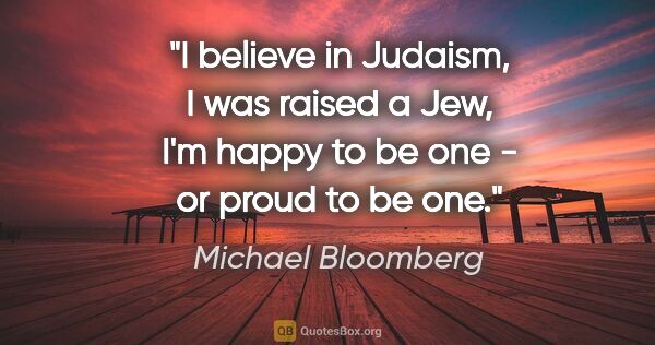 Michael Bloomberg quote: "I believe in Judaism, I was raised a Jew, I'm happy to be one..."