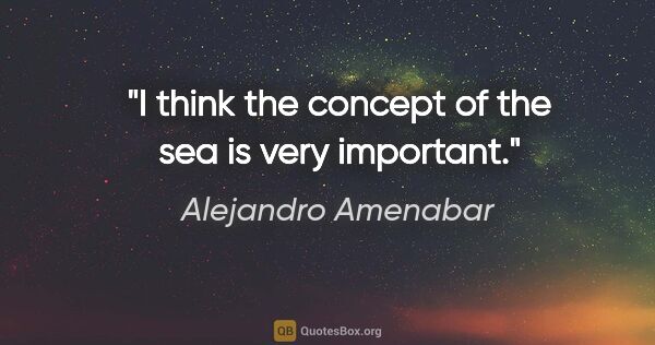 Alejandro Amenabar quote: "I think the concept of the sea is very important."