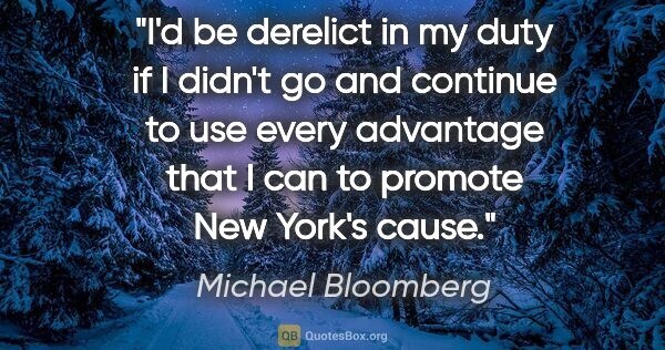 Michael Bloomberg quote: "I'd be derelict in my duty if I didn't go and continue to use..."