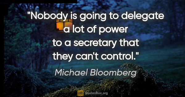 Michael Bloomberg quote: "Nobody is going to delegate a lot of power to a secretary that..."