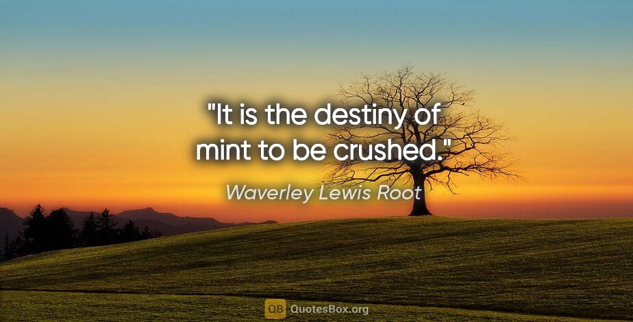 Waverley Lewis Root quote: "It is the destiny of mint to be crushed."