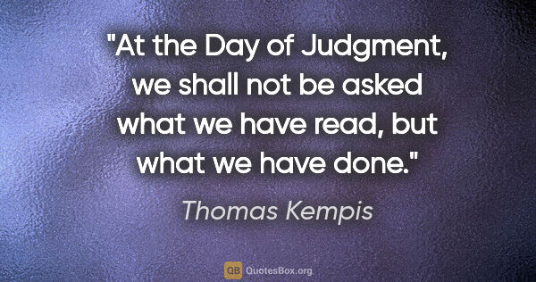 Thomas Kempis quote: "At the Day of Judgment, we shall not be asked what we have..."