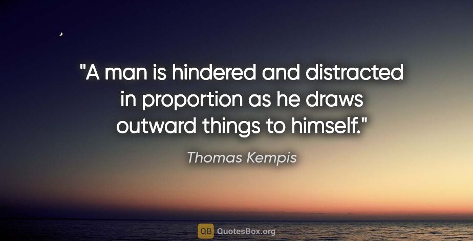 Thomas Kempis quote: "A man is hindered and distracted in proportion as he draws..."