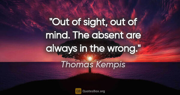 Thomas Kempis quote: "Out of sight, out of mind. The absent are always in the wrong."